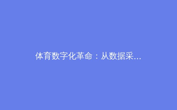 体育数字化革命：从数据采集到沉浸式观赛的全面变革 - 3